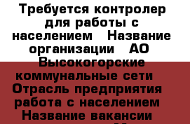Требуется контролер для работы с населением › Название организации ­ АО “Высокогорские коммунальные сети“ › Отрасль предприятия ­ работа с населением › Название вакансии ­ контролер › Место работы ­ с.Высокая Гора › Подчинение ­ начальнику отдела сбыта › Возраст от ­ 18 - Татарстан респ., Высокогорский р-н, Высокая Гора с. Работа » Вакансии   